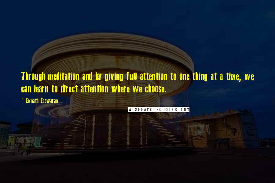 Eknath Easwaran Quotes: Through meditation and by giving full attention to one thing at a time, we can learn to direct attention where we choose.