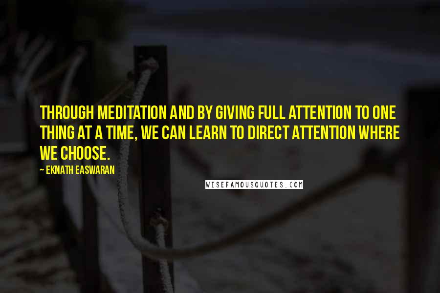 Eknath Easwaran Quotes: Through meditation and by giving full attention to one thing at a time, we can learn to direct attention where we choose.