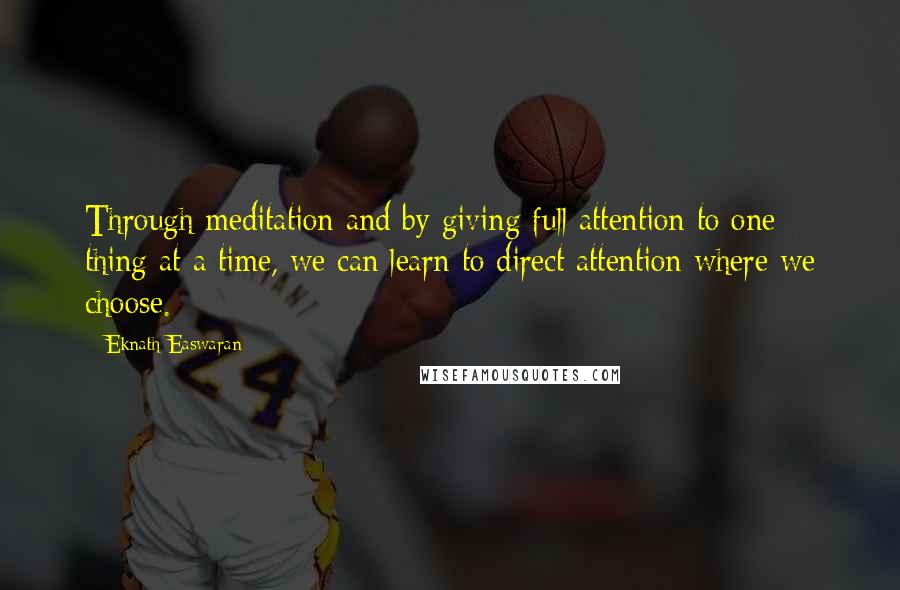 Eknath Easwaran Quotes: Through meditation and by giving full attention to one thing at a time, we can learn to direct attention where we choose.