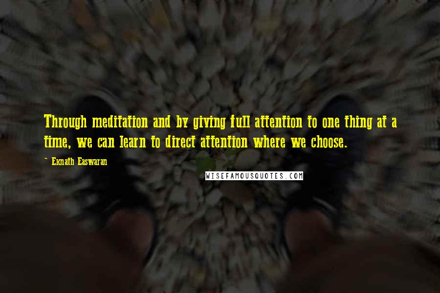 Eknath Easwaran Quotes: Through meditation and by giving full attention to one thing at a time, we can learn to direct attention where we choose.