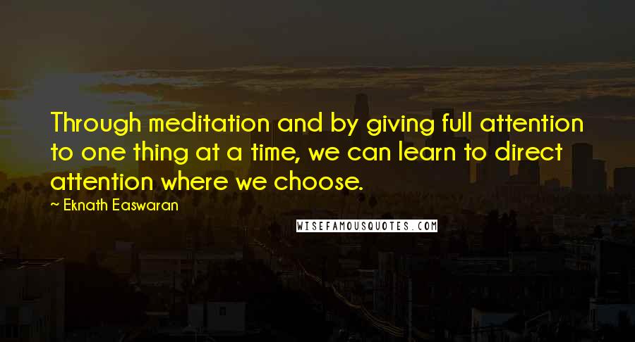 Eknath Easwaran Quotes: Through meditation and by giving full attention to one thing at a time, we can learn to direct attention where we choose.
