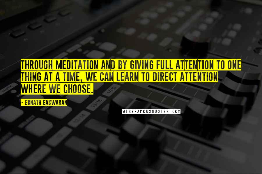 Eknath Easwaran Quotes: Through meditation and by giving full attention to one thing at a time, we can learn to direct attention where we choose.