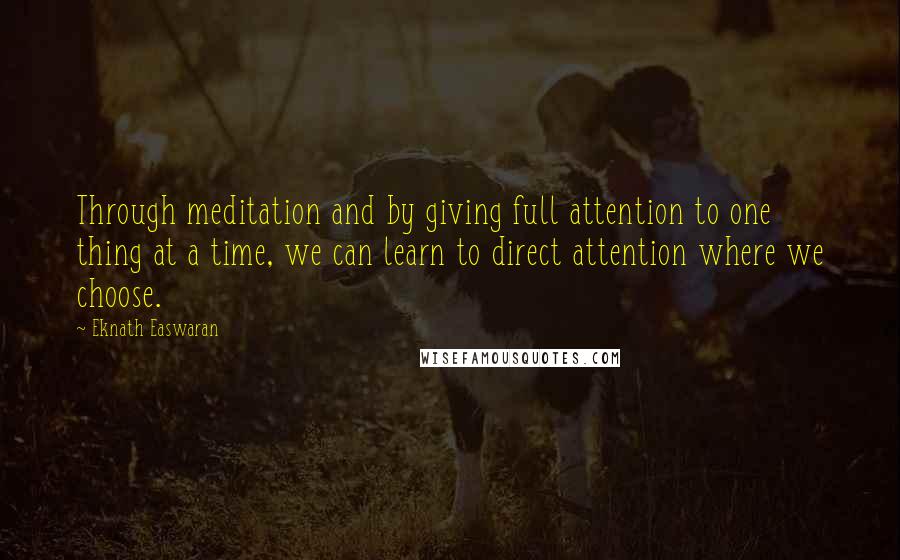 Eknath Easwaran Quotes: Through meditation and by giving full attention to one thing at a time, we can learn to direct attention where we choose.