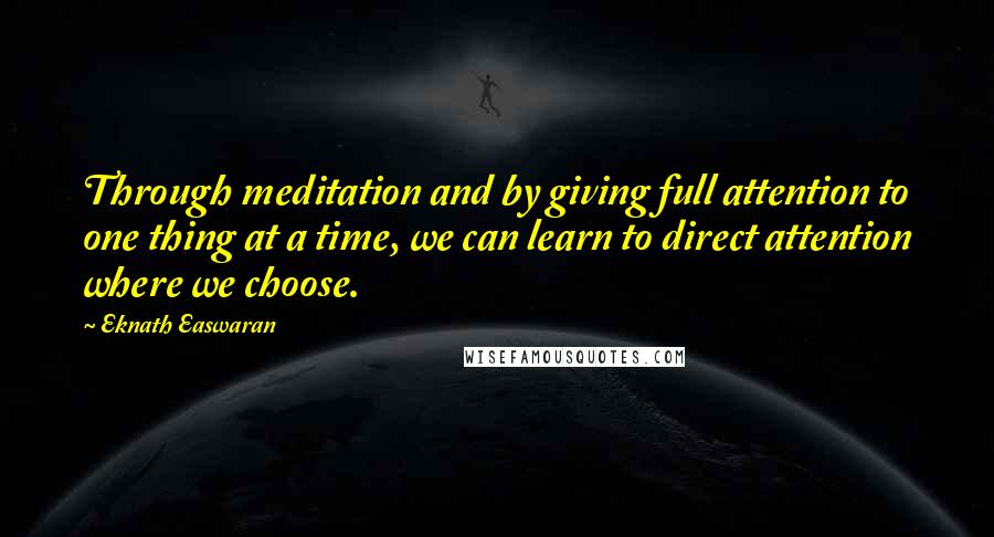 Eknath Easwaran Quotes: Through meditation and by giving full attention to one thing at a time, we can learn to direct attention where we choose.