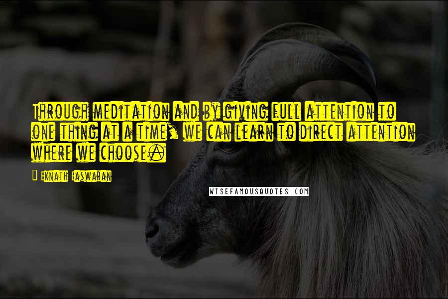 Eknath Easwaran Quotes: Through meditation and by giving full attention to one thing at a time, we can learn to direct attention where we choose.