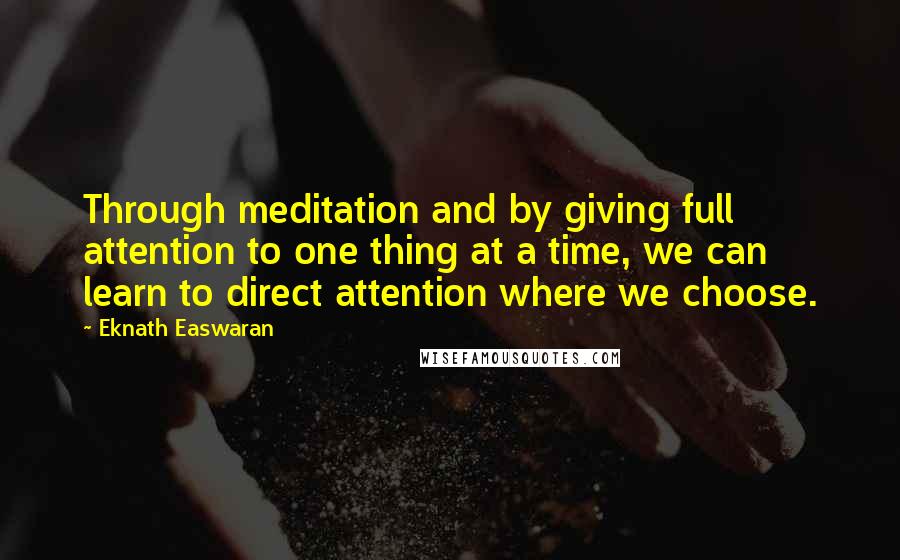 Eknath Easwaran Quotes: Through meditation and by giving full attention to one thing at a time, we can learn to direct attention where we choose.