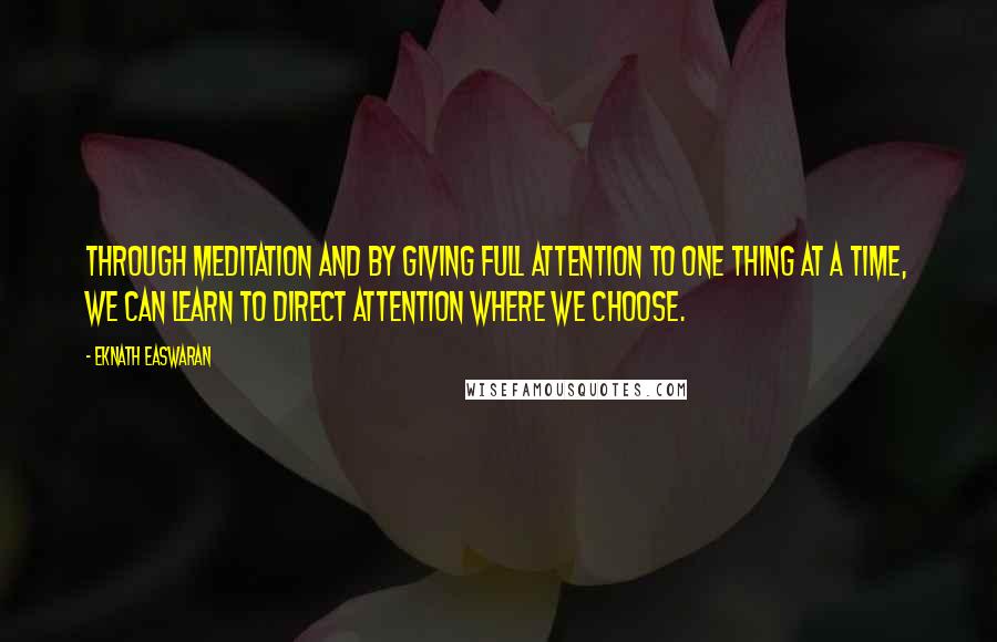 Eknath Easwaran Quotes: Through meditation and by giving full attention to one thing at a time, we can learn to direct attention where we choose.