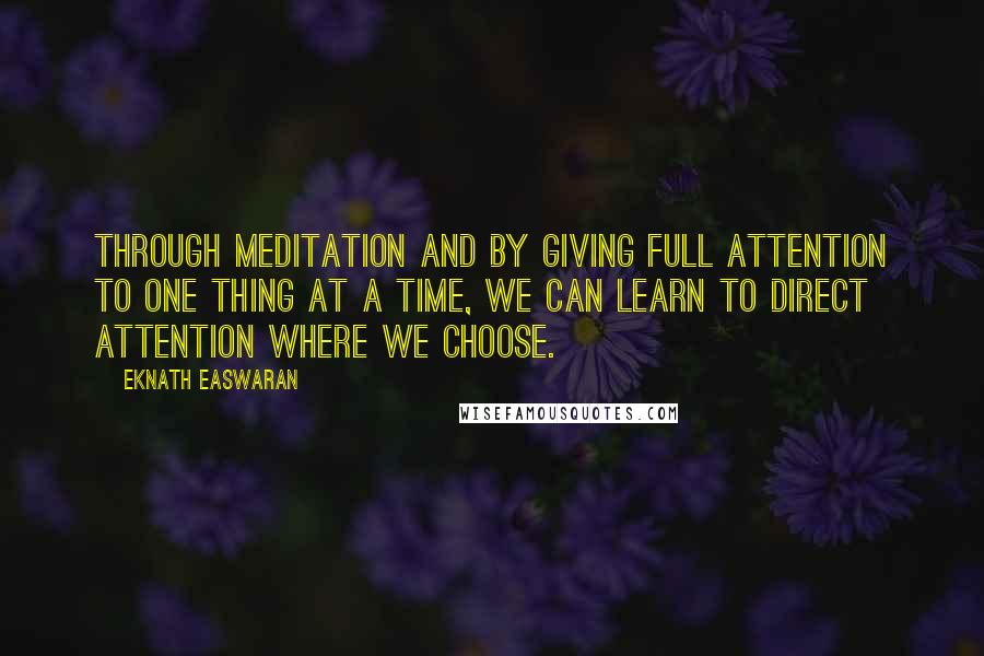 Eknath Easwaran Quotes: Through meditation and by giving full attention to one thing at a time, we can learn to direct attention where we choose.