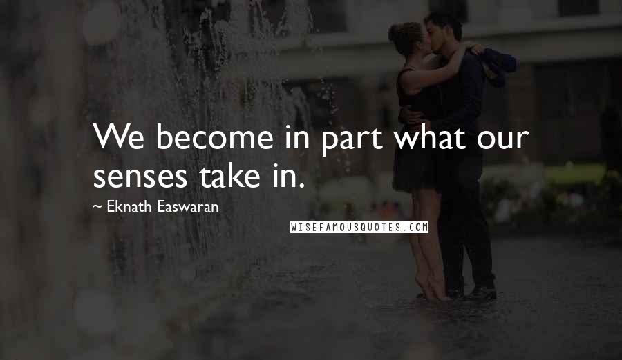 Eknath Easwaran Quotes: We become in part what our senses take in.