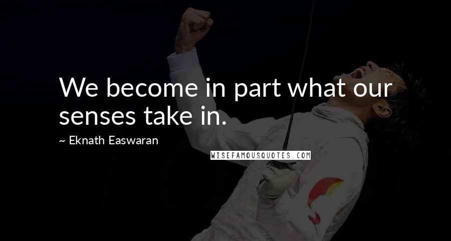 Eknath Easwaran Quotes: We become in part what our senses take in.