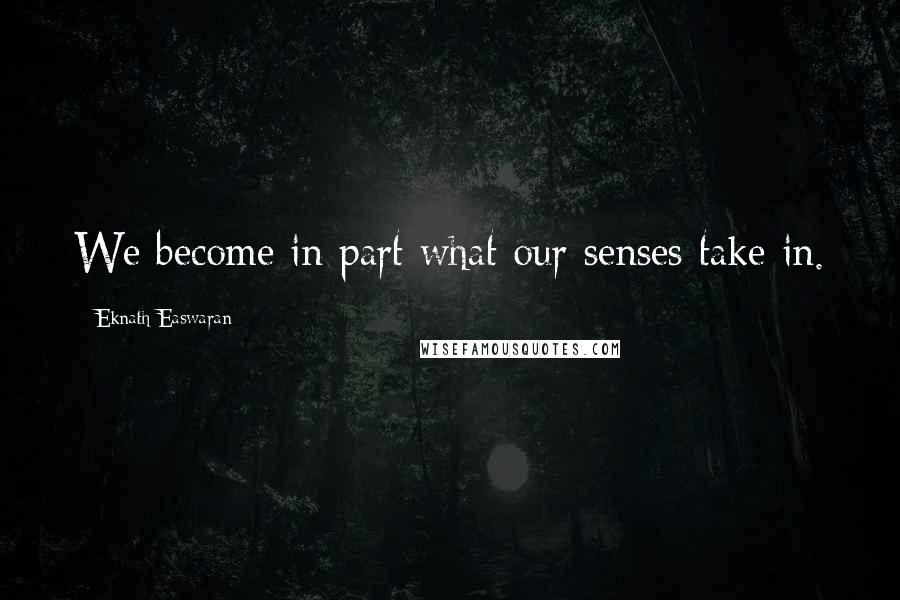 Eknath Easwaran Quotes: We become in part what our senses take in.