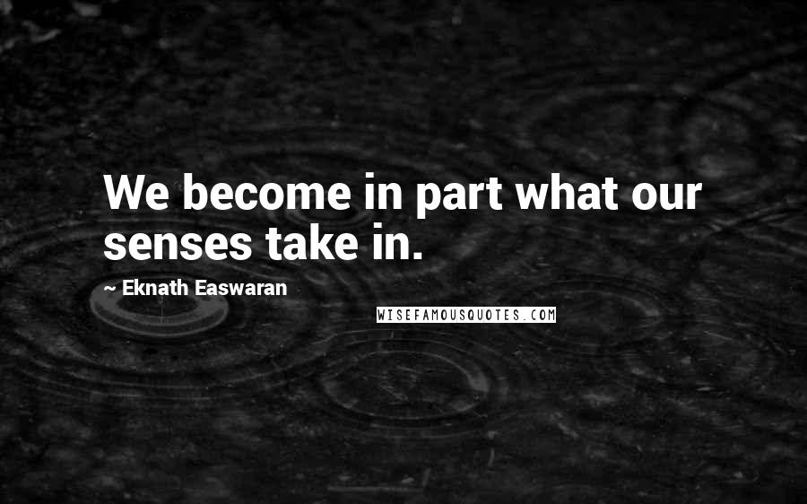 Eknath Easwaran Quotes: We become in part what our senses take in.