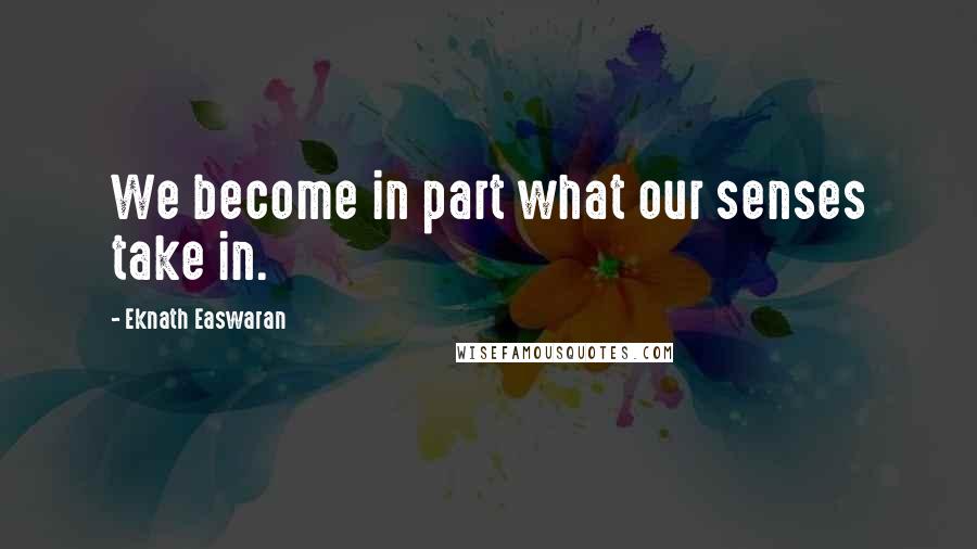 Eknath Easwaran Quotes: We become in part what our senses take in.