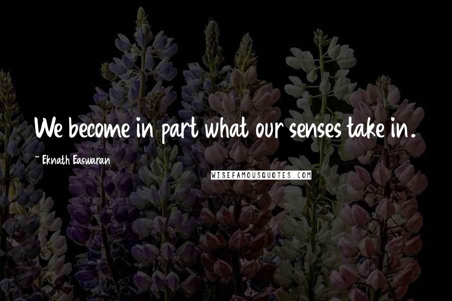 Eknath Easwaran Quotes: We become in part what our senses take in.