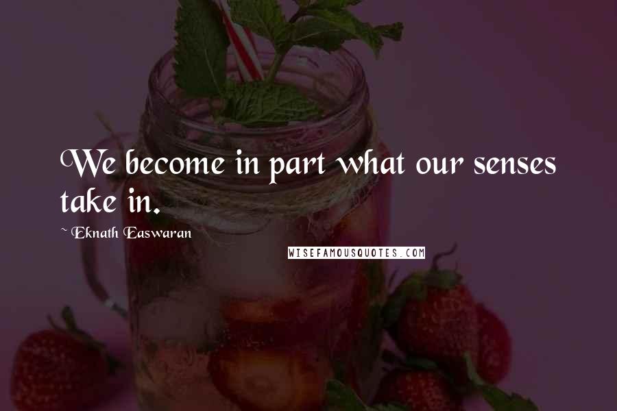 Eknath Easwaran Quotes: We become in part what our senses take in.