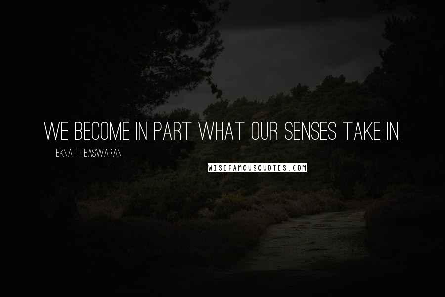 Eknath Easwaran Quotes: We become in part what our senses take in.