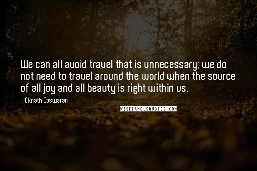 Eknath Easwaran Quotes: We can all avoid travel that is unnecessary; we do not need to travel around the world when the source of all joy and all beauty is right within us.