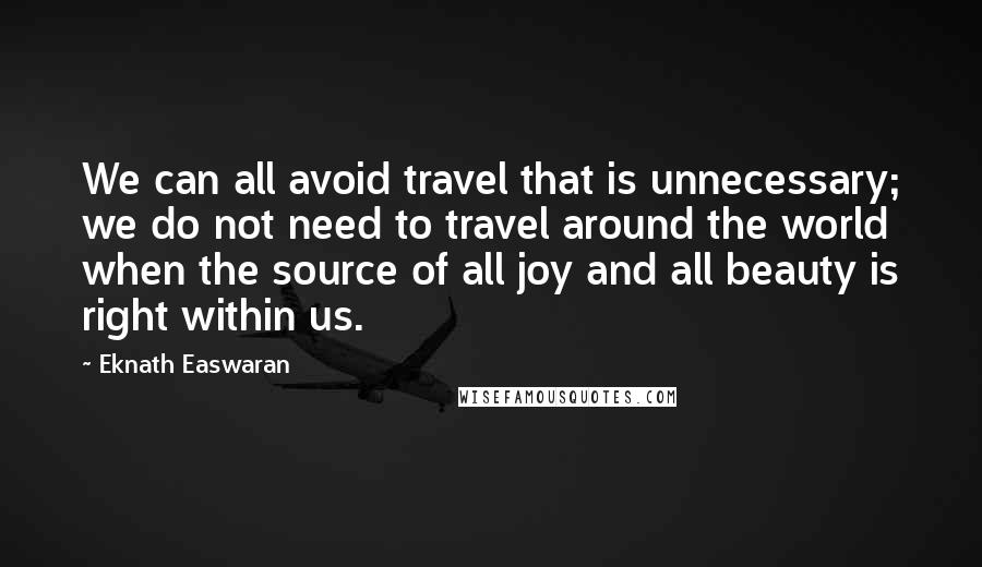 Eknath Easwaran Quotes: We can all avoid travel that is unnecessary; we do not need to travel around the world when the source of all joy and all beauty is right within us.