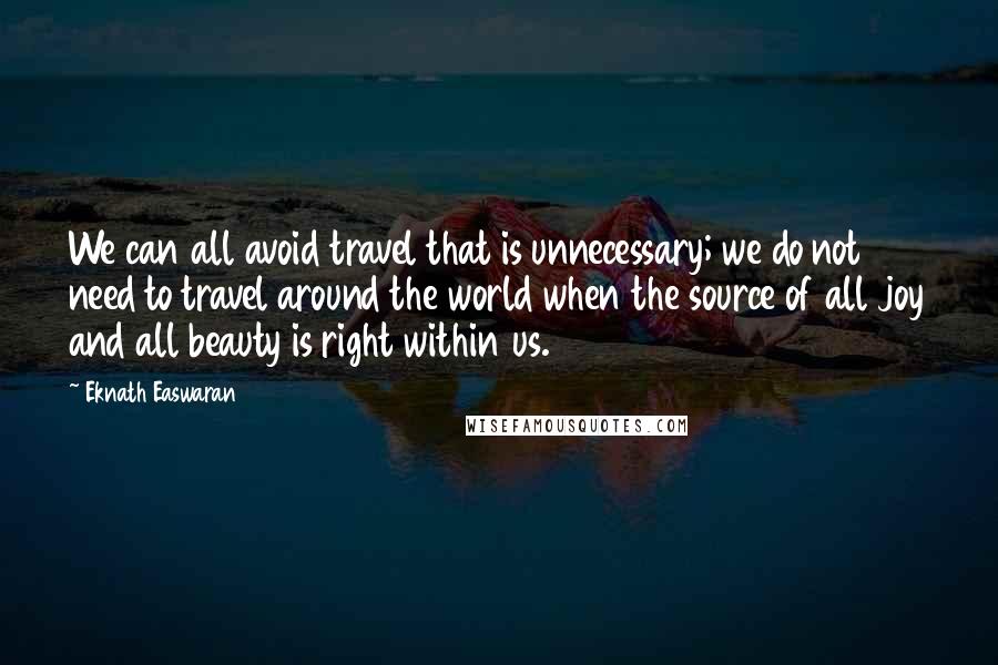 Eknath Easwaran Quotes: We can all avoid travel that is unnecessary; we do not need to travel around the world when the source of all joy and all beauty is right within us.