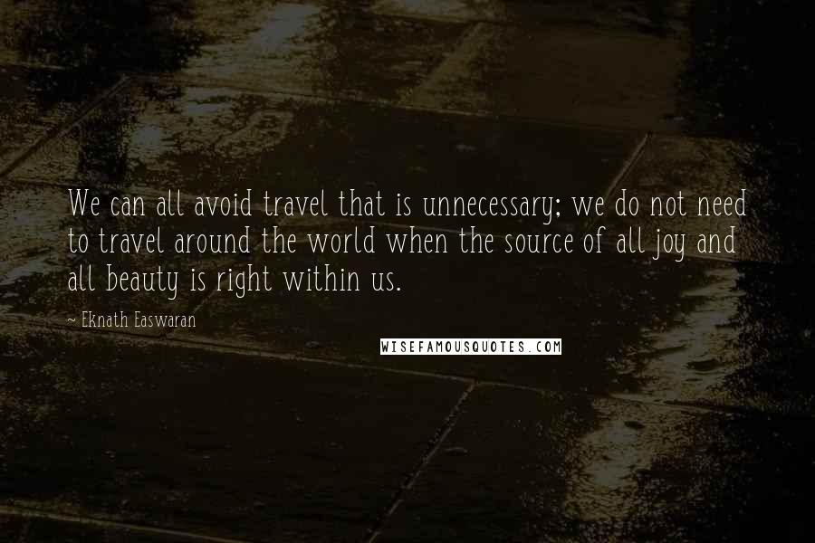 Eknath Easwaran Quotes: We can all avoid travel that is unnecessary; we do not need to travel around the world when the source of all joy and all beauty is right within us.