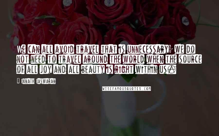 Eknath Easwaran Quotes: We can all avoid travel that is unnecessary; we do not need to travel around the world when the source of all joy and all beauty is right within us.