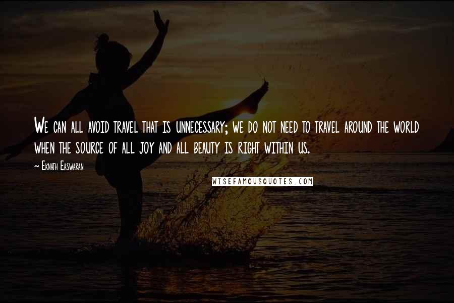 Eknath Easwaran Quotes: We can all avoid travel that is unnecessary; we do not need to travel around the world when the source of all joy and all beauty is right within us.