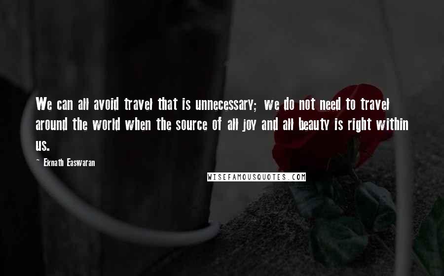 Eknath Easwaran Quotes: We can all avoid travel that is unnecessary; we do not need to travel around the world when the source of all joy and all beauty is right within us.