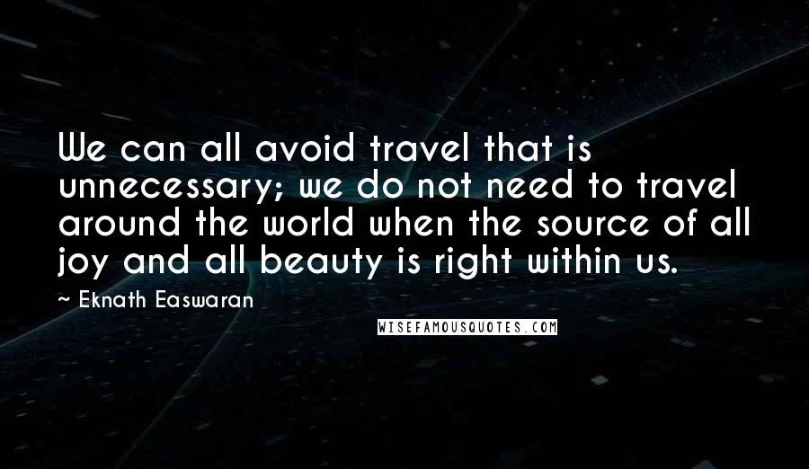 Eknath Easwaran Quotes: We can all avoid travel that is unnecessary; we do not need to travel around the world when the source of all joy and all beauty is right within us.