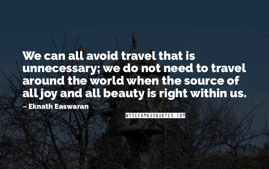 Eknath Easwaran Quotes: We can all avoid travel that is unnecessary; we do not need to travel around the world when the source of all joy and all beauty is right within us.