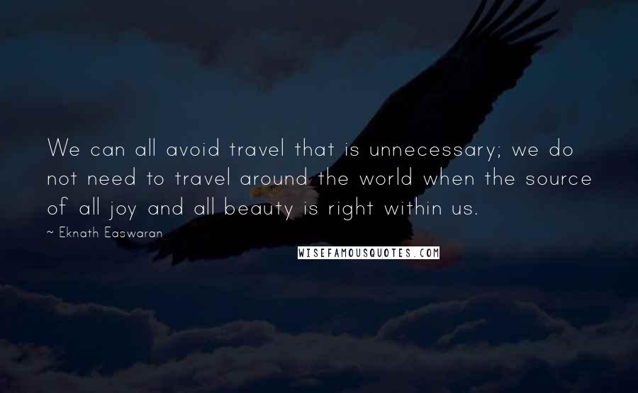 Eknath Easwaran Quotes: We can all avoid travel that is unnecessary; we do not need to travel around the world when the source of all joy and all beauty is right within us.