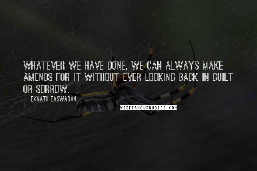 Eknath Easwaran Quotes: Whatever we have done, we can always make amends for it without ever looking back in guilt or sorrow.