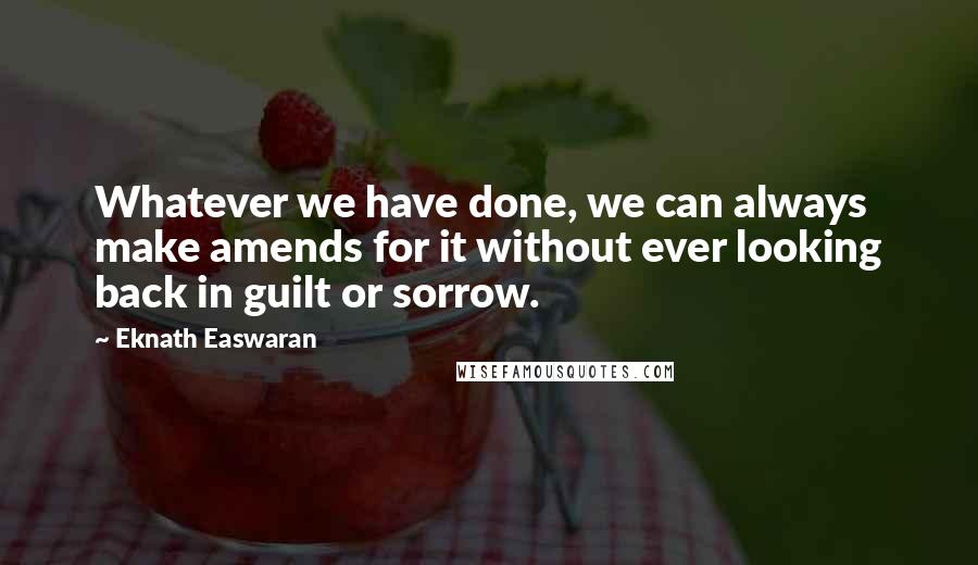 Eknath Easwaran Quotes: Whatever we have done, we can always make amends for it without ever looking back in guilt or sorrow.