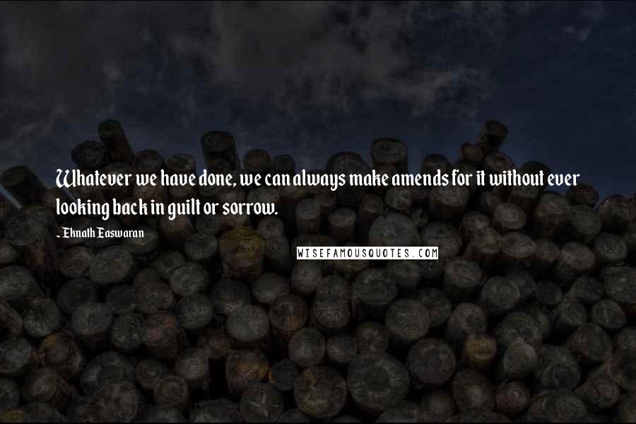 Eknath Easwaran Quotes: Whatever we have done, we can always make amends for it without ever looking back in guilt or sorrow.