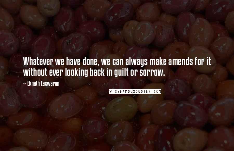 Eknath Easwaran Quotes: Whatever we have done, we can always make amends for it without ever looking back in guilt or sorrow.