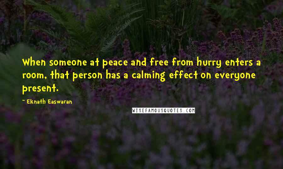 Eknath Easwaran Quotes: When someone at peace and free from hurry enters a room, that person has a calming effect on everyone present.