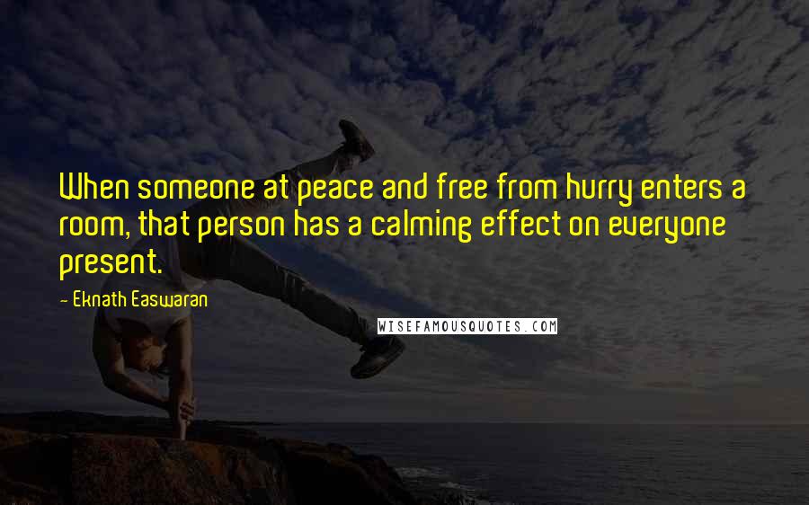 Eknath Easwaran Quotes: When someone at peace and free from hurry enters a room, that person has a calming effect on everyone present.