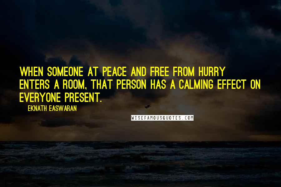 Eknath Easwaran Quotes: When someone at peace and free from hurry enters a room, that person has a calming effect on everyone present.