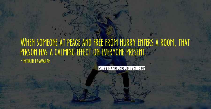 Eknath Easwaran Quotes: When someone at peace and free from hurry enters a room, that person has a calming effect on everyone present.