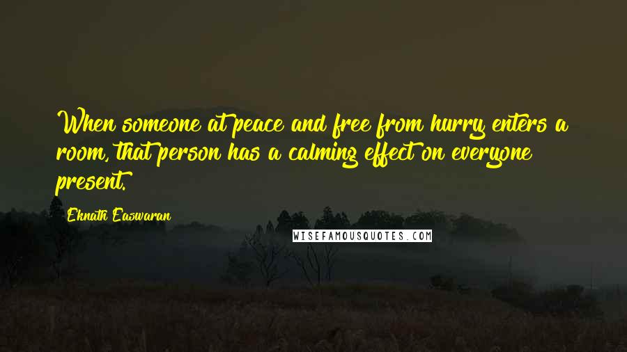 Eknath Easwaran Quotes: When someone at peace and free from hurry enters a room, that person has a calming effect on everyone present.