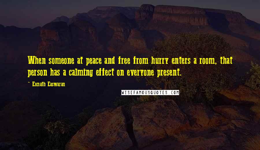 Eknath Easwaran Quotes: When someone at peace and free from hurry enters a room, that person has a calming effect on everyone present.