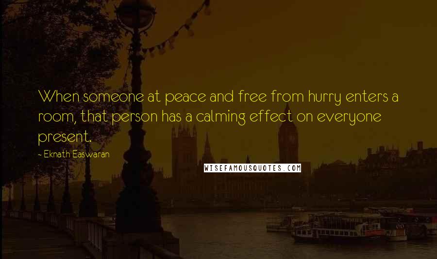 Eknath Easwaran Quotes: When someone at peace and free from hurry enters a room, that person has a calming effect on everyone present.