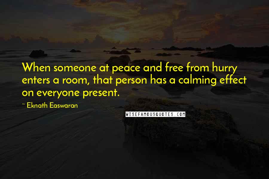 Eknath Easwaran Quotes: When someone at peace and free from hurry enters a room, that person has a calming effect on everyone present.