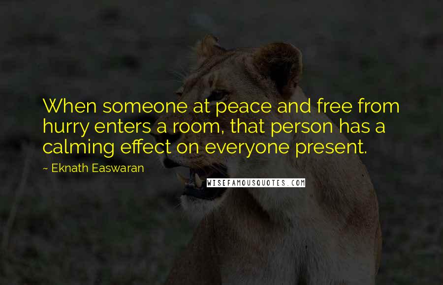 Eknath Easwaran Quotes: When someone at peace and free from hurry enters a room, that person has a calming effect on everyone present.