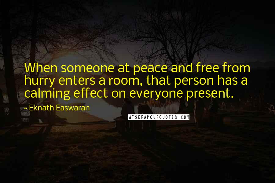 Eknath Easwaran Quotes: When someone at peace and free from hurry enters a room, that person has a calming effect on everyone present.