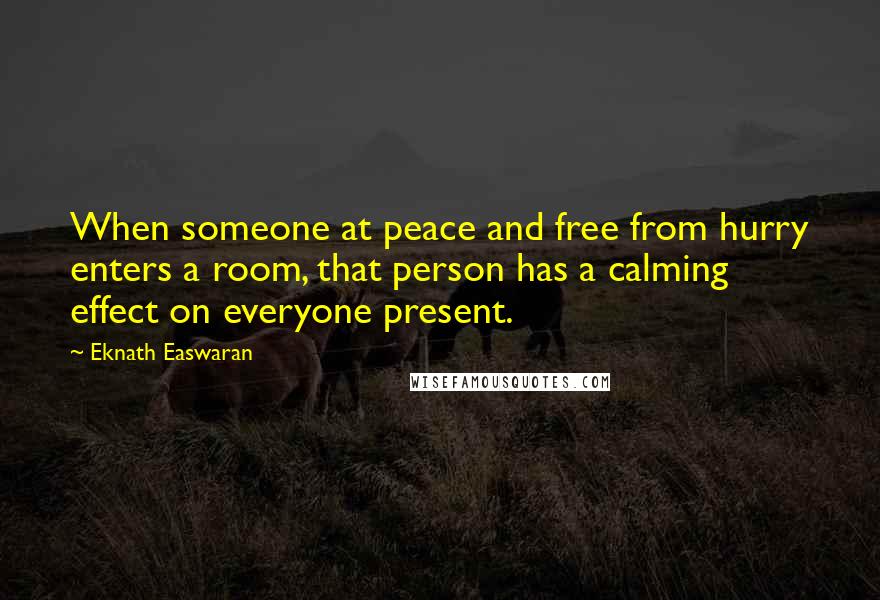 Eknath Easwaran Quotes: When someone at peace and free from hurry enters a room, that person has a calming effect on everyone present.