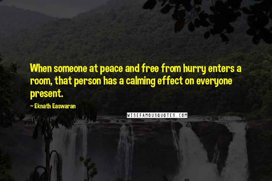 Eknath Easwaran Quotes: When someone at peace and free from hurry enters a room, that person has a calming effect on everyone present.