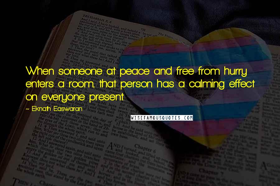 Eknath Easwaran Quotes: When someone at peace and free from hurry enters a room, that person has a calming effect on everyone present.