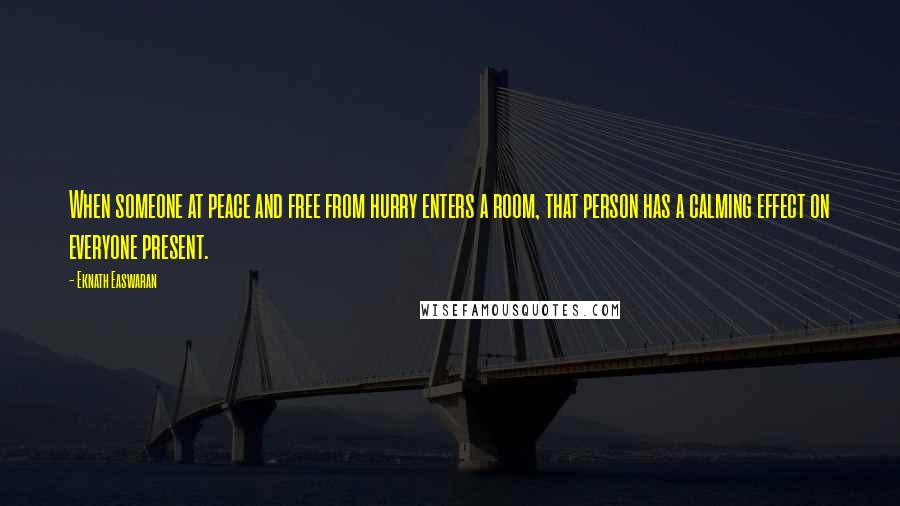 Eknath Easwaran Quotes: When someone at peace and free from hurry enters a room, that person has a calming effect on everyone present.