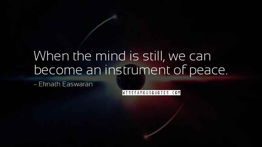 Eknath Easwaran Quotes: When the mind is still, we can become an instrument of peace.