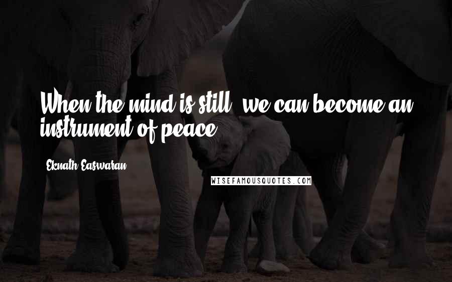 Eknath Easwaran Quotes: When the mind is still, we can become an instrument of peace.